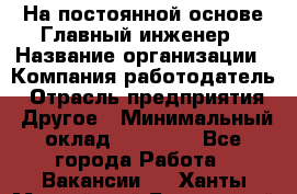 На постоянной основе Главный инженер › Название организации ­ Компания-работодатель › Отрасль предприятия ­ Другое › Минимальный оклад ­ 30 000 - Все города Работа » Вакансии   . Ханты-Мансийский,Белоярский г.